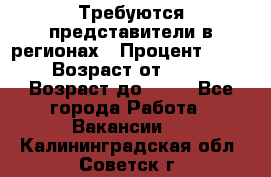 Требуются представители в регионах › Процент ­ 40 › Возраст от ­ 18 › Возраст до ­ 99 - Все города Работа » Вакансии   . Калининградская обл.,Советск г.